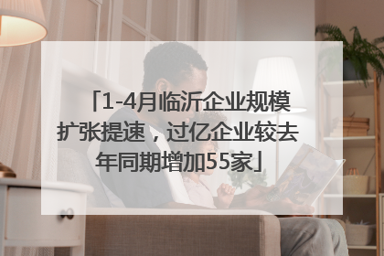 1-4月临沂企业规模扩张提速，过亿企业较去年同期增加55家