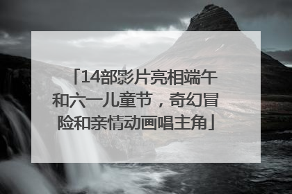 14部影片亮相端午和六一儿童节，奇幻冒险和亲情动画唱主角