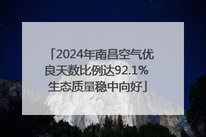 2024年南昌空气优良天数比例达92.1% 生态质量稳中向好