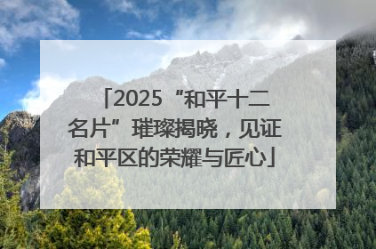 2025“和平十二名片”璀璨揭晓，见证和平区的荣耀与匠心