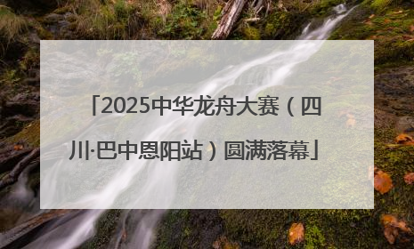 2025中华龙舟大赛（四川·巴中恩阳站）圆满落幕