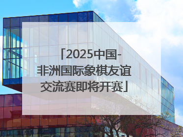 2025中国-非洲国际象棋友谊交流赛即将开赛