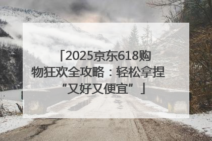 2025京东618购物狂欢全攻略：轻松拿捏 “又好又便宜”