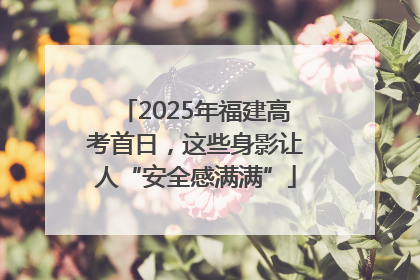 2025年福建高考首日，这些身影让人“安全感满满”