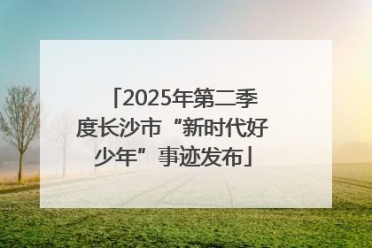 2025年第二季度长沙市“新时代好少年”事迹发布