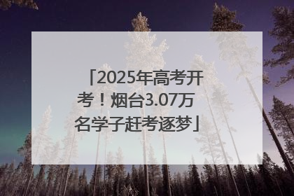 2025年高考开考！烟台3.07万名学子赶考逐梦