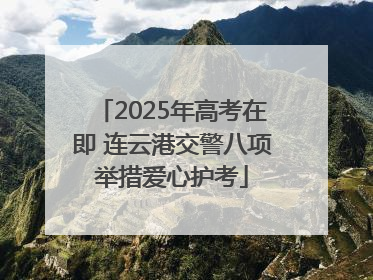 2025年高考在即 连云港交警八项举措爱心护考