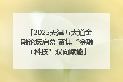 2025天津五大道金融论坛启幕 聚焦“金融+科技”双向赋能