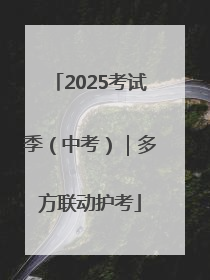 2025考试季（中考）｜多方联动护考