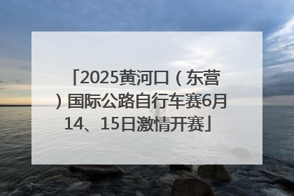 2025黄河口（东营）国际公路自行车赛6月14、15日激情开赛