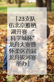 23支队伍北京雁栖湖开赛 “科学城杯”龙舟大赛暨怀柔区首届龙舟拔河赛举办