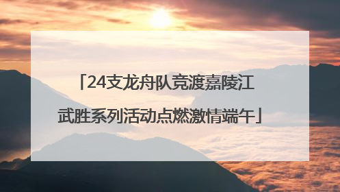 24支龙舟队竞渡嘉陵江 武胜系列活动点燃激情端午