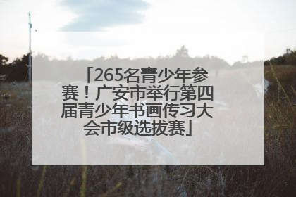 265名青少年参赛！广安市举行第四届青少年书画传习大会市级选拔赛