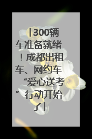 300辆车准备就绪！成都出租车、网约车“爱心送考”行动开始了