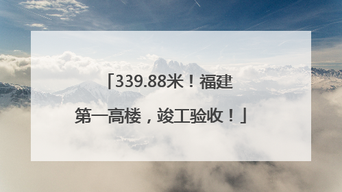 339.88米！福建第一高楼，竣工验收！