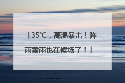 35℃，高温暴击！阵雨雷雨也在候场了！
