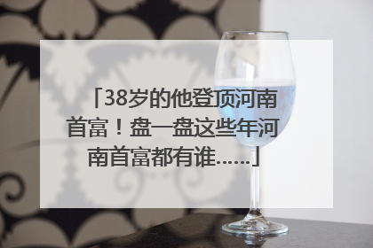 38岁的他登顶河南首富！盘一盘这些年河南首富都有谁……