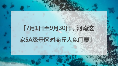 7月1日至9月30日，河南这家5A级景区对商丘人免门票