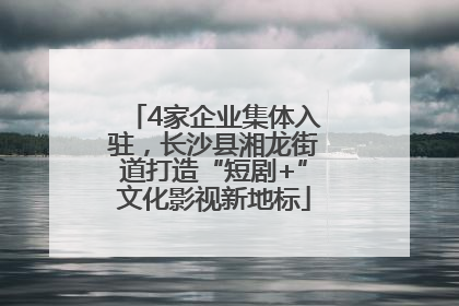 4家企业集体入驻，长沙县湘龙街道打造“短剧+”文化影视新地标