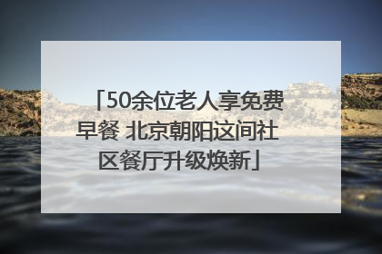 50余位老人享免费早餐 北京朝阳这间社区餐厅升级焕新