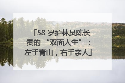 58 岁护林员陈长贵的 “双面人生”：左手青山，右手亲人