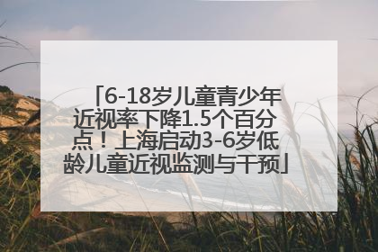 6-18岁儿童青少年近视率下降1.5个百分点！上海启动3-6岁低龄儿童近视监测与干预