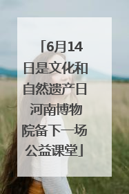6月14日是文化和自然遗产日 河南博物院备下一场公益课堂