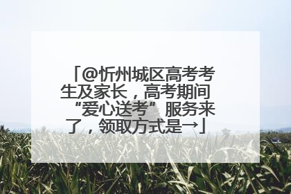 @忻州城区高考考生及家长，高考期间“爱心送考”服务来了，领取方式是→
