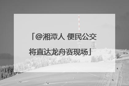 @湘潭人 便民公交将直达龙舟赛现场
