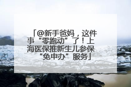 @新手爸妈，这件事“零跑动”了！上海医保推新生儿参保“免申办”服务