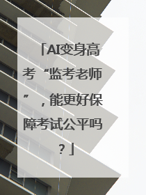 AI变身高考“监考老师”，能更好保障考试公平吗？