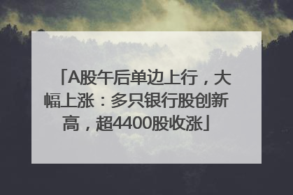 A股午后单边上行，大幅上涨：多只银行股创新高，超4400股收涨