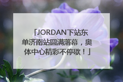 JORDAN下站东单济南站圆满落幕，奥体中心精彩不停歇！