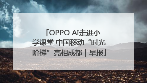 OPPO AI走进小学课堂 中国移动“时光阶梯”亮相成都｜早报