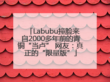 Labubu撞脸来自2000多年前的青铜“当卢” 网友：真正的“限量版”