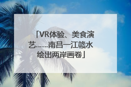 VR体验、美食演艺……南昌一江赣水绘出两岸画卷